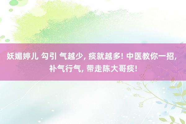 妖媚婷儿 勾引 气越少, 痰就越多! 中医教你一招, 补气行气, 带走陈大哥痰!