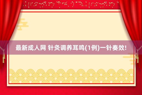 最新成人网 针灸调养耳鸣(1例)一针奏效!