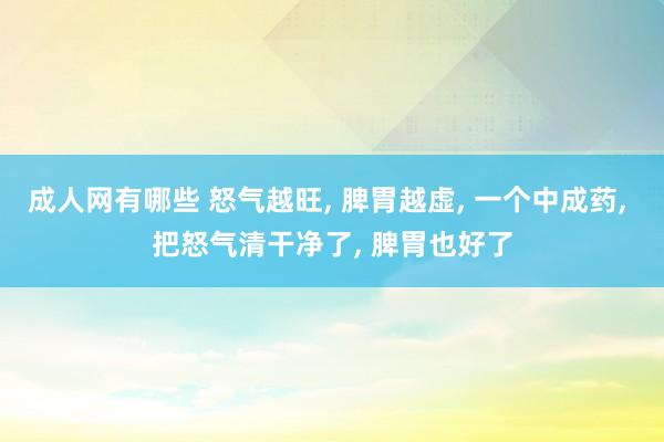 成人网有哪些 怒气越旺, 脾胃越虚, 一个中成药, 把怒气清干净了, 脾胃也好了