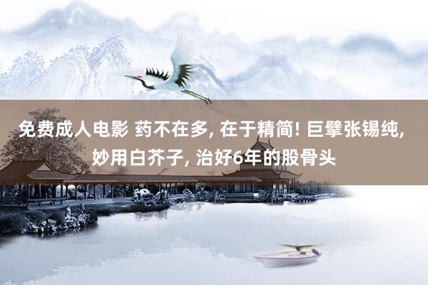免费成人电影 药不在多, 在于精简! 巨擘张锡纯, 妙用白芥子, 治好6年的股骨头