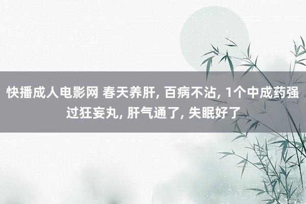 快播成人电影网 春天养肝, 百病不沾, 1个中成药强过狂妄丸, 肝气通了, 失眠好了