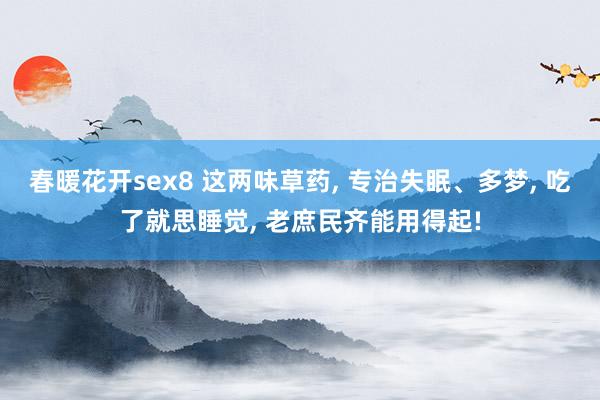 春暖花开sex8 这两味草药, 专治失眠、多梦, 吃了就思睡觉, 老庶民齐能用得起!