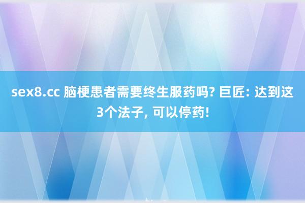 sex8.cc 脑梗患者需要终生服药吗? 巨匠: 达到这3个法子, 可以停药!