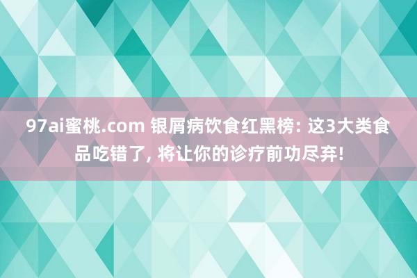 97ai蜜桃.com 银屑病饮食红黑榜: 这3大类食品吃错了, 将让你的诊疗前功尽弃!