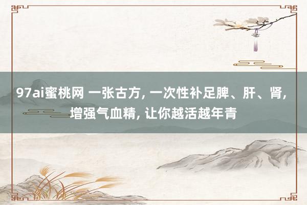 97ai蜜桃网 一张古方, 一次性补足脾、肝、肾, 增强气血精, 让你越活越年青