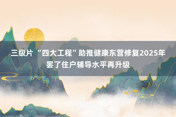 三级片 “四大工程”助推健康东营修复2025年罢了住户辅导水平再升级