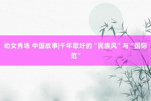 幼女秀场 中国故事|千年歌圩的“民族风”与“国际范”