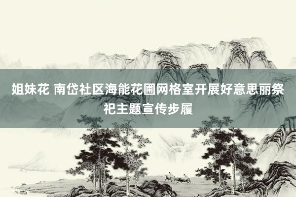 姐妹花 南岱社区海能花圃网格室开展好意思丽祭祀主题宣传步履