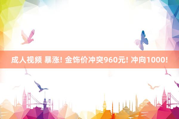 成人视频 暴涨! 金饰价冲突960元! 冲向1000!