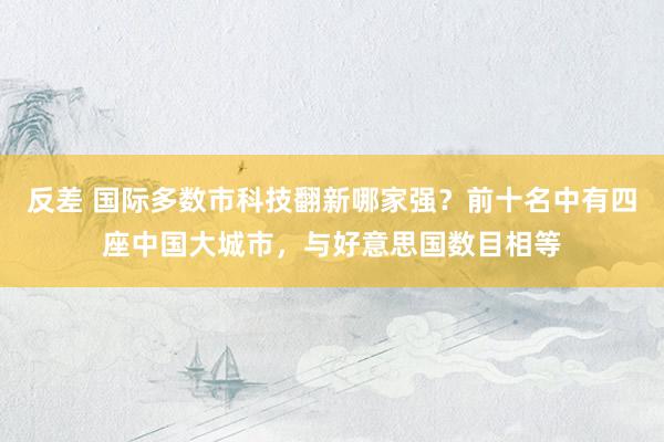 反差 国际多数市科技翻新哪家强？前十名中有四座中国大城市，与好意思国数目相等