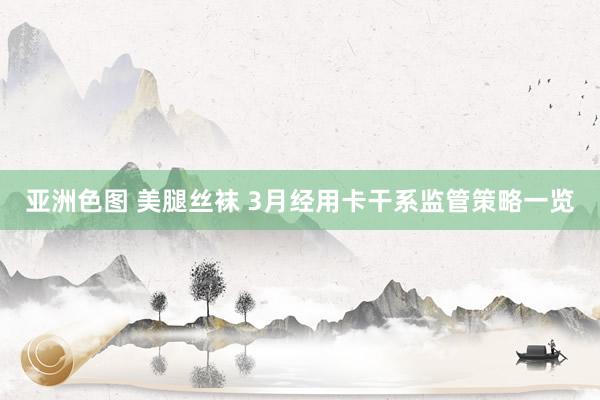 亚洲色图 美腿丝袜 3月经用卡干系监管策略一览