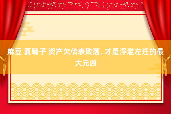 麻豆 夏晴子 资产欠债表败落, 才是浮滥左迁的最大元凶