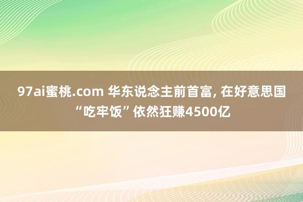 97ai蜜桃.com 华东说念主前首富, 在好意思国“吃牢饭”依然狂赚4500亿