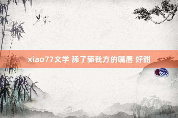 xiao77文学 舔了舔我方的嘴唇 好甜