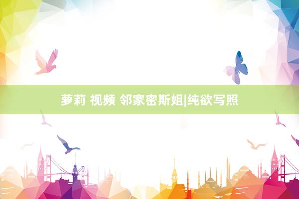 萝莉 视频 邻家密斯姐|纯欲写照