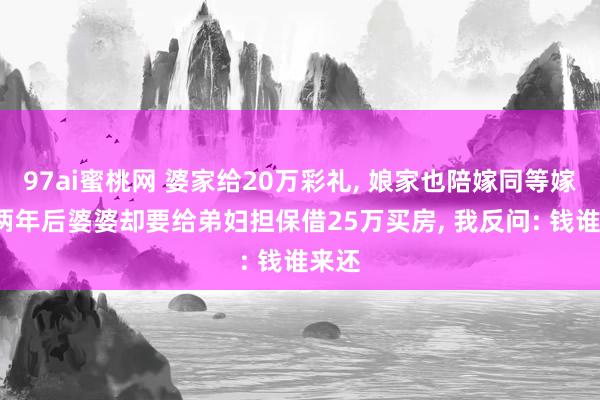 97ai蜜桃网 婆家给20万彩礼, 娘家也陪嫁同等嫁妆, 两年后婆婆却要给弟妇担保借25万买房, 我反问: 钱谁来还