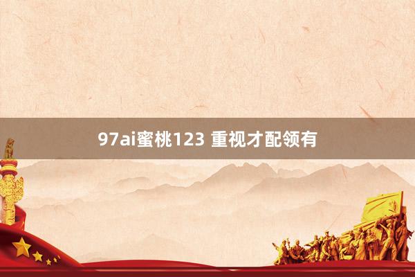 97ai蜜桃123 重视才配领有