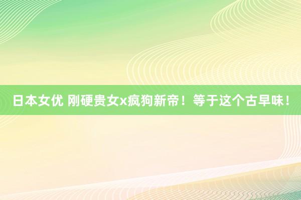 日本女优 刚硬贵女x疯狗新帝！等于这个古早味！