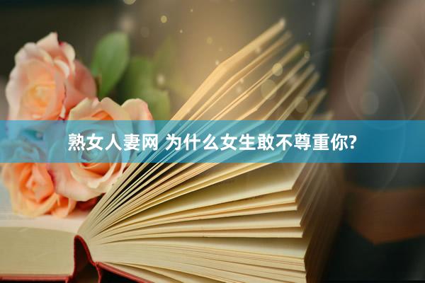 熟女人妻网 为什么女生敢不尊重你?