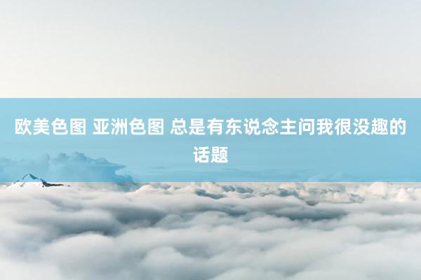 欧美色图 亚洲色图 总是有东说念主问我很没趣的话题