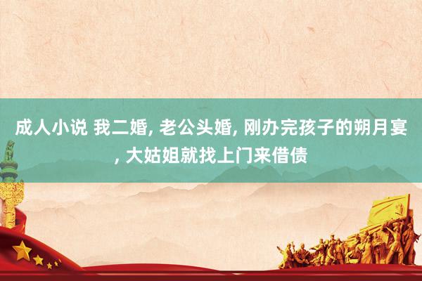 成人小说 我二婚, 老公头婚, 刚办完孩子的朔月宴, 大姑姐就找上门来借债