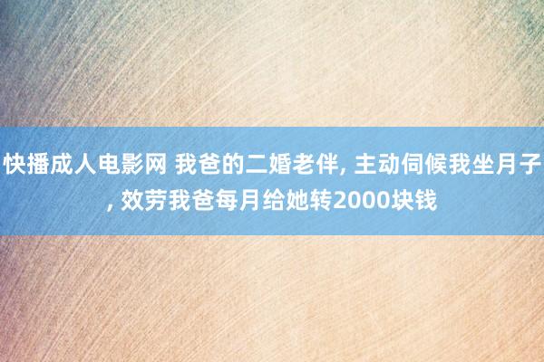 快播成人电影网 我爸的二婚老伴, 主动伺候我坐月子, 效劳我爸每月给她转2000块钱