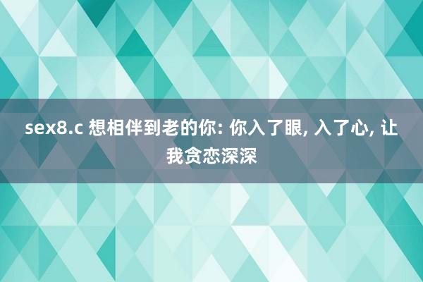 sex8.c 想相伴到老的你: 你入了眼, 入了心, 让我贪恋深深