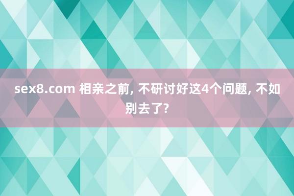 sex8.com 相亲之前, 不研讨好这4个问题, 不如别去了?