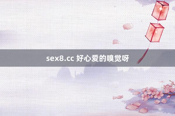 sex8.cc 好心爱的嗅觉呀