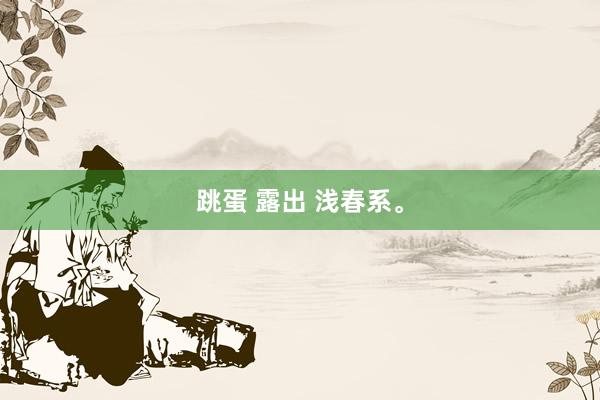 跳蛋 露出 浅春系。