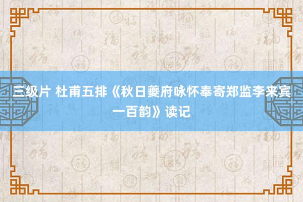 三级片 杜甫五排《秋日夔府咏怀奉寄郑监李来宾一百韵》读记