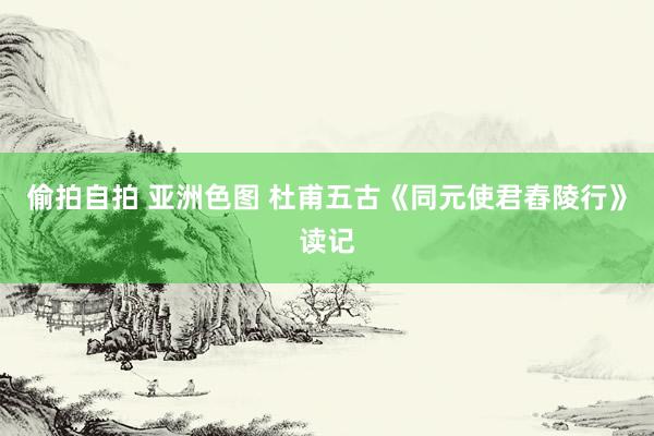 偷拍自拍 亚洲色图 杜甫五古《同元使君舂陵行》读记
