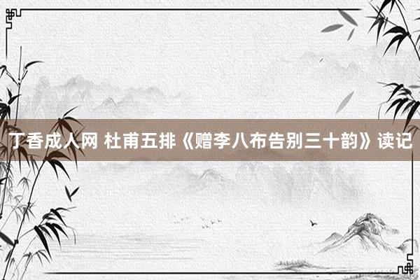 丁香成人网 杜甫五排《赠李八布告别三十韵》读记