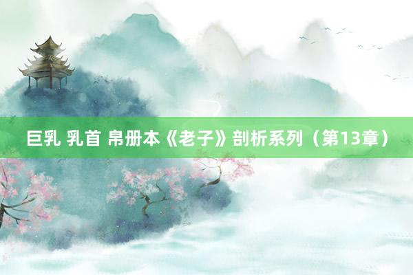 巨乳 乳首 帛册本《老子》剖析系列（第13章）