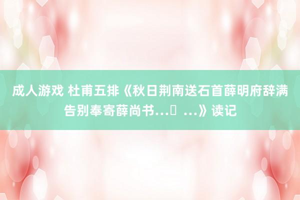 成人游戏 杜甫五排《秋日荆南送石首薛明府辞满告别奉寄薛尚书…​…》读记