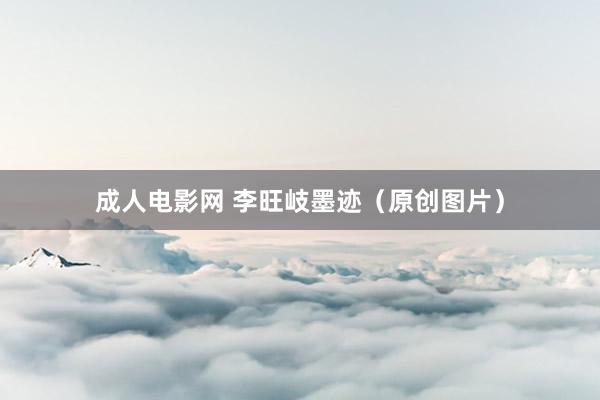 成人电影网 李旺岐墨迹（原创图片）
