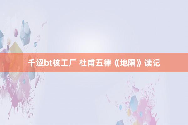 千涩bt核工厂 杜甫五律《地隅》读记