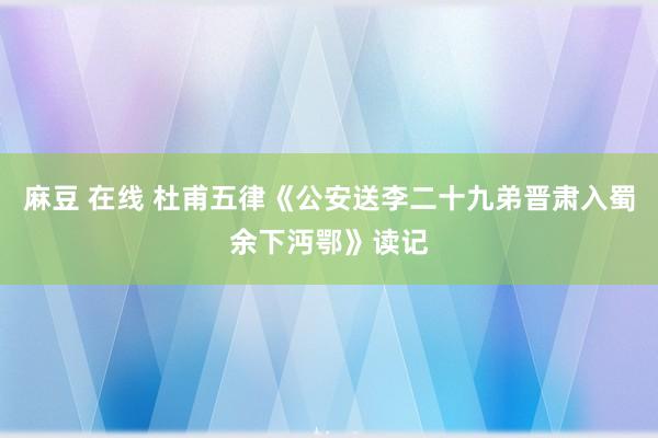 麻豆 在线 杜甫五律《公安送李二十九弟晋肃入蜀余下沔鄂》读记