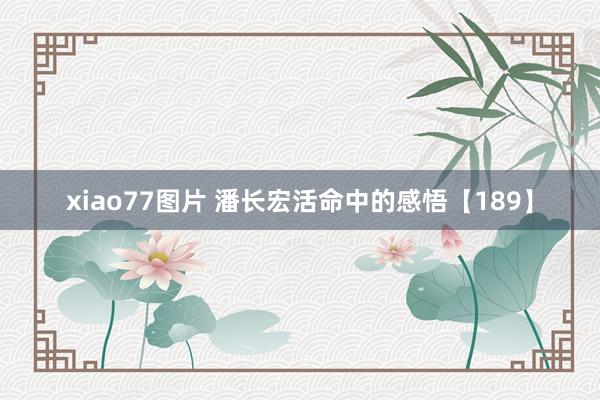 xiao77图片 潘长宏活命中的感悟【189】