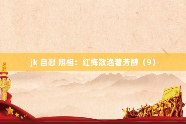 jk 自慰 照相：红梅散逸着芳醇（9）