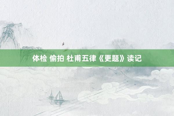 体检 偷拍 杜甫五律《更题》读记
