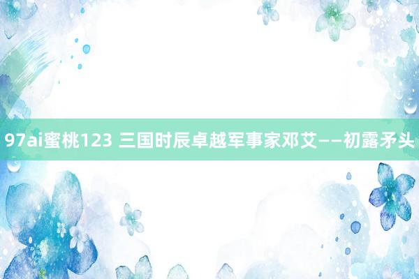 97ai蜜桃123 三国时辰卓越军事家邓艾——初露矛头