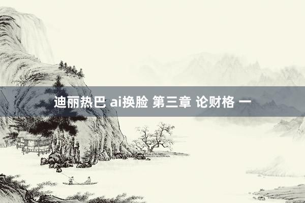 迪丽热巴 ai换脸 第三章 论财格 一