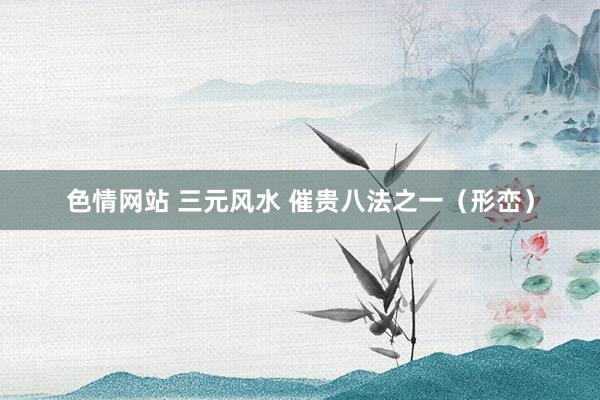 色情网站 三元风水 催贵八法之一（形峦）