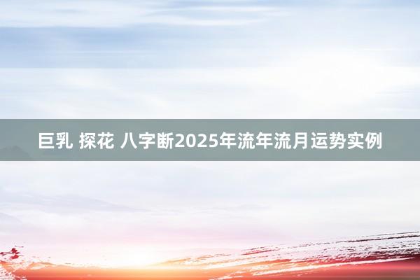 巨乳 探花 八字断2025年流年流月运势实例