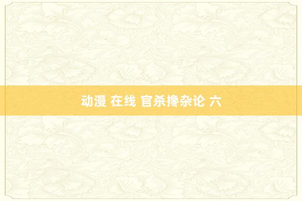 动漫 在线 官杀搀杂论 六