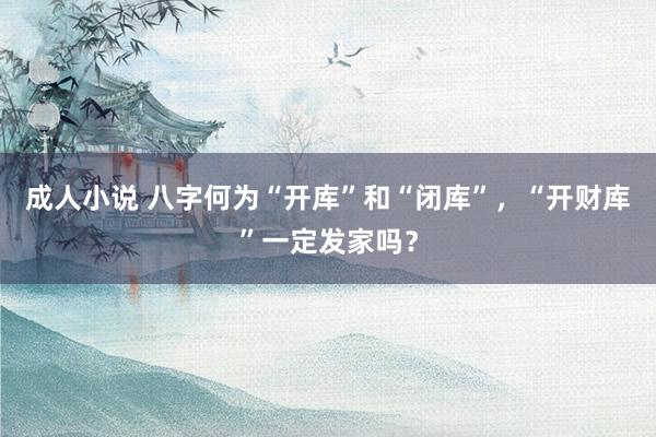 成人小说 八字何为“开库”和“闭库”，“开财库”一定发家吗？