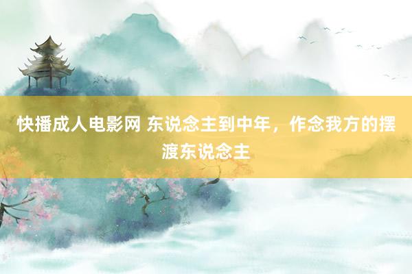 快播成人电影网 东说念主到中年，作念我方的摆渡东说念主