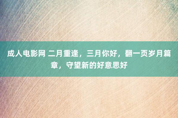 成人电影网 二月重逢，三月你好，翻一页岁月篇章，守望新的好意思好