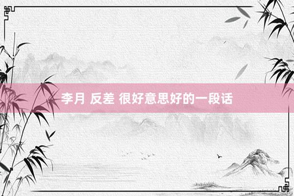 李月 反差 很好意思好的一段话